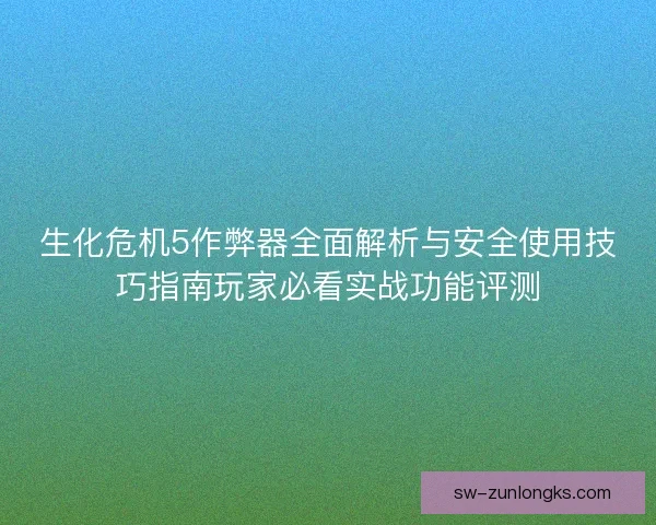 生化危机5作弊器全面解析与安全使用技巧指南玩家必看实战功能评测
