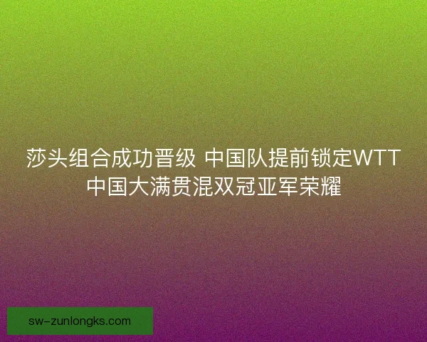 莎头组合成功晋级 中国队提前锁定WTT中国大满贯混双冠亚军荣耀