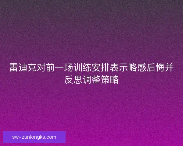 雷迪克对前一场训练安排表示略感后悔并反思调整策略