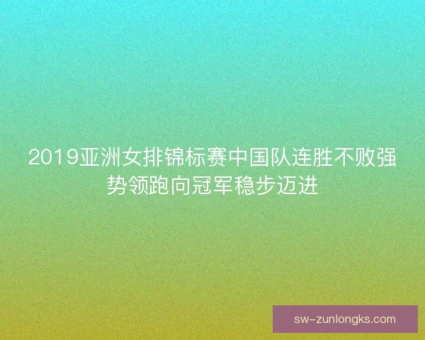 2019亚洲女排锦标赛中国队连胜不败强势领跑向冠军稳步迈进