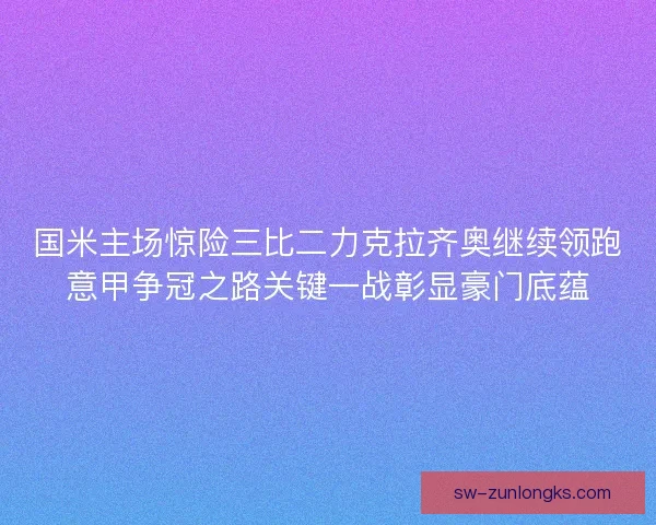 国米主场惊险三比二力克拉齐奥继续领跑意甲争冠之路关键一战彰显豪门底蕴
