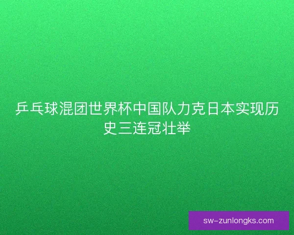 乒乓球混团世界杯中国队力克日本实现历史三连冠壮举