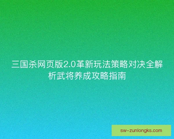 三国杀网页版2.0革新玩法策略对决全解析武将养成攻略指南