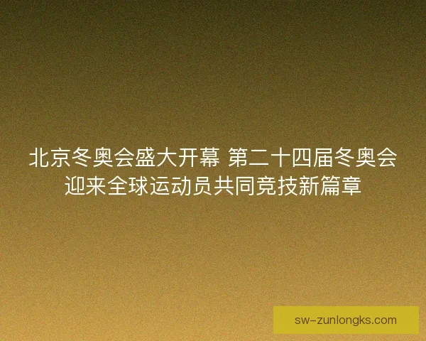 北京冬奥会盛大开幕 第二十四届冬奥会迎来全球运动员共同竞技新篇章