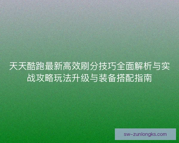 天天酷跑最新高效刷分技巧全面解析与实战攻略玩法升级与装备搭配指南