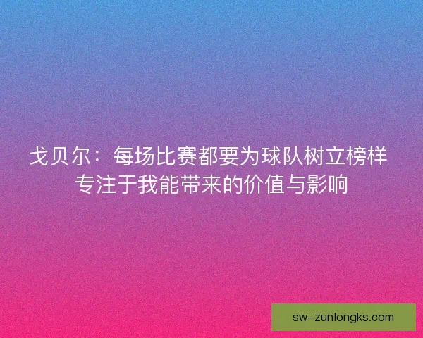 戈贝尔:每场比赛都要为球队树立榜样 专注于我能带来的价值与影响 戈贝尔:每场比赛都要为球队树立榜样 专注于我能带来的价值与影响
