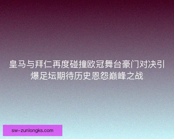 皇马与拜仁再度碰撞欧冠舞台豪门对决引爆足坛期待历史恩怨巅峰之战