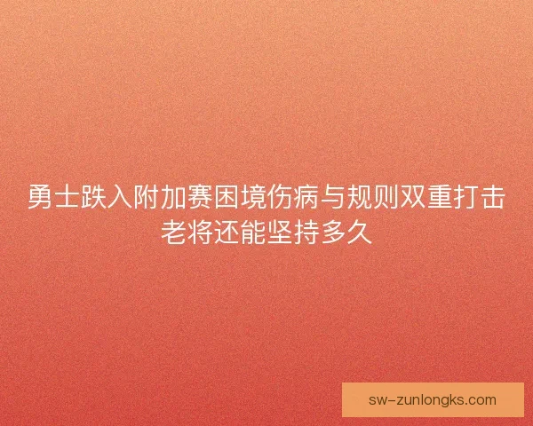 勇士跌入附加赛困境伤病与规则双重打击老将还能坚持多久 勇士跌入附加赛困境伤病与规则双重打击老将还能坚持多久