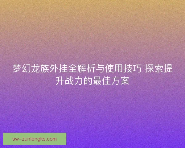梦幻龙族外挂全解析与使用技巧 探索提升战力的最佳方案 梦幻龙族外挂全解析与使用技巧 探索提升战力的最佳方案
