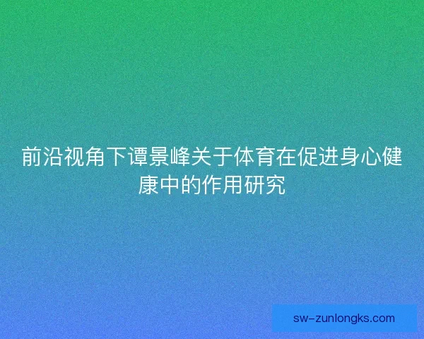 前沿视角下谭景峰关于体育在促进身心健康中的作用研究 前沿视角下谭景峰关于体育在促进身心健康中的作用研究