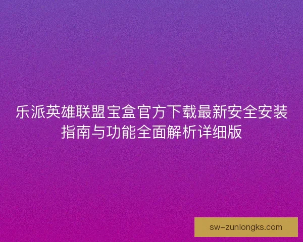 乐派英雄联盟宝盒官方下载最新安全安装指南与功能全面解析详细版