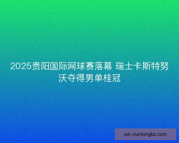 2025贵阳国际网球赛落幕 瑞士卡斯特努沃夺得男单桂冠 2025贵阳国际网球赛落幕 瑞士卡斯特努沃夺得男单桂冠