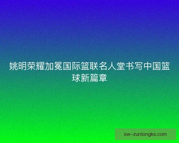 姚明荣耀加冕国际篮联名人堂书写中国篮球新篇章