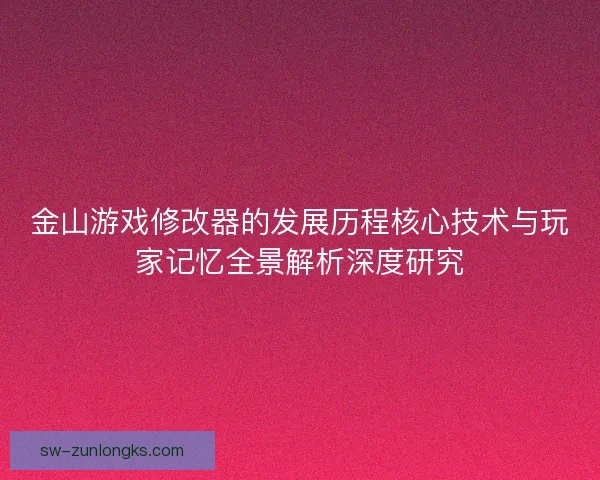 金山游戏修改器的发展历程核心技术与玩家记忆全景解析深度研究