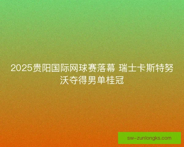 2025贵阳国际网球赛落幕 瑞士卡斯特努沃夺得男单桂冠
