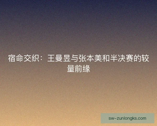 宿命交织：王曼昱与张本美和半决赛的较量前缘