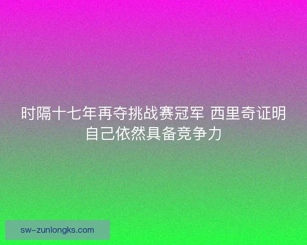 时隔十七年再夺挑战赛冠军 西里奇证明自己依然具备竞争力