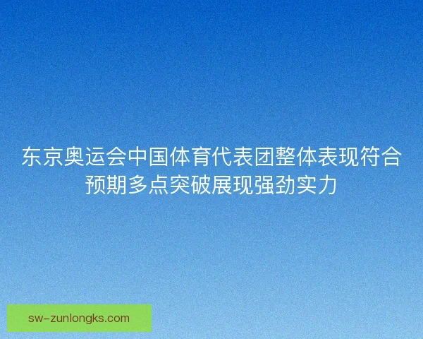 东京奥运会中国体育代表团整体表现符合预期多点突破展现强劲实力