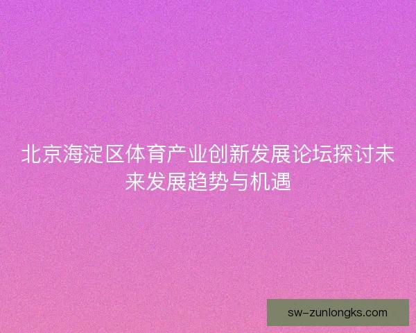 北京海淀区体育产业创新发展论坛探讨未来发展趋势与机遇