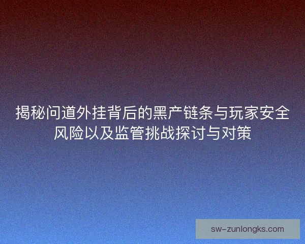 揭秘问道外挂背后的黑产链条与玩家安全风险以及监管挑战探讨与对策